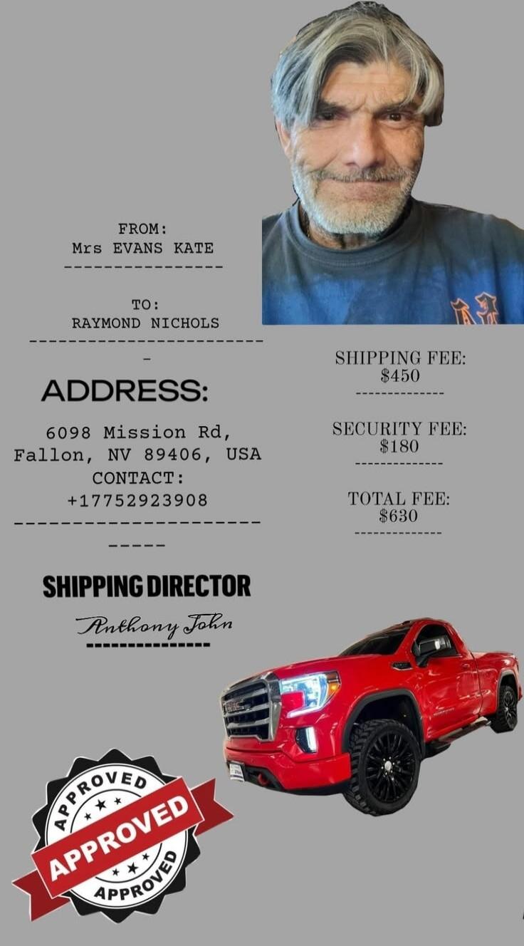 FROM: Mrs EVANS KATE TO: RAYMOND NICHOLS ADDRESS: 6098 Mission Rd, Fallon, NV 89406, USA CONTACT: +17752923908 SHIPPING DIRECTOR Anthony John SHIPPING FEE: $450 SECURITY FEE: $180 TOTAL FEE: $630 APPROVED