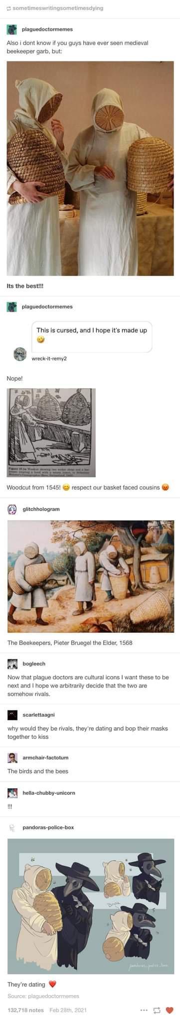 B sieavedsciomens Also i dont know if you guys have ever seen medieval beekeeper garb but Its the bestil W osuedociomenss This is cursed and hope its made up Nope Woodcut from 1545 respect our basket faced cousins sucnnoiogram The Beekeepers Pleter Bruegel the Elder 1568 BR bosiecch Now that plague doctors are cultural icons want these to be next and hope we arbitrarily decide that the two are som