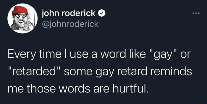 john roderick johnroderick Every time use a word like gay or retarded some gay retard reminds me those words are hurtful