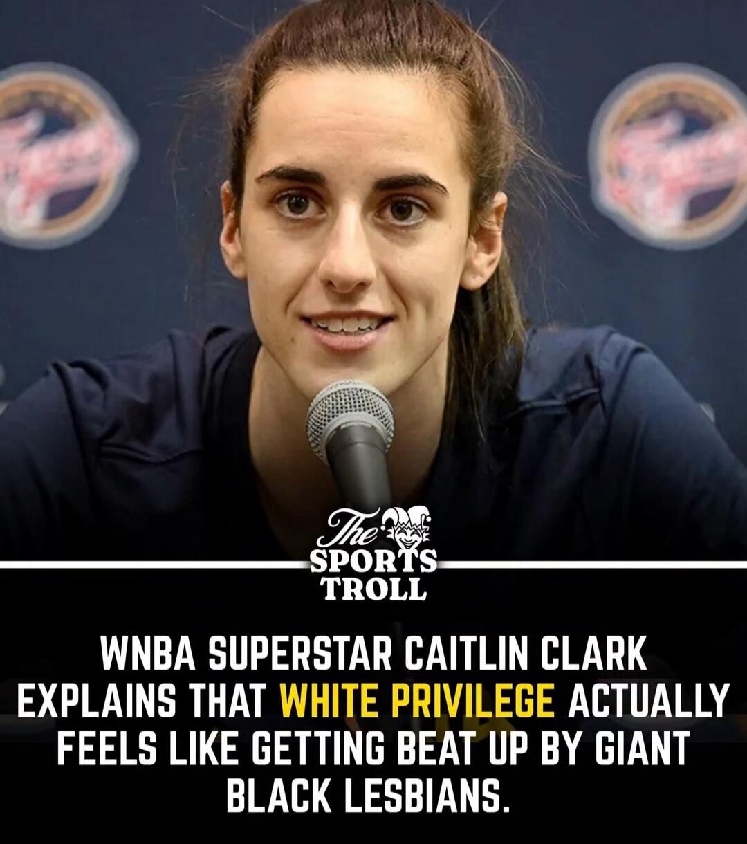The Sports Troll. WNBA SUPERSTAR CAITLIN CLARK EXPLAINS THAT WHITE PRIVILEGE ACTUALLY FEELS LIKE GETTING BEAT UP BY GIANT BLACK LESBIANS.
