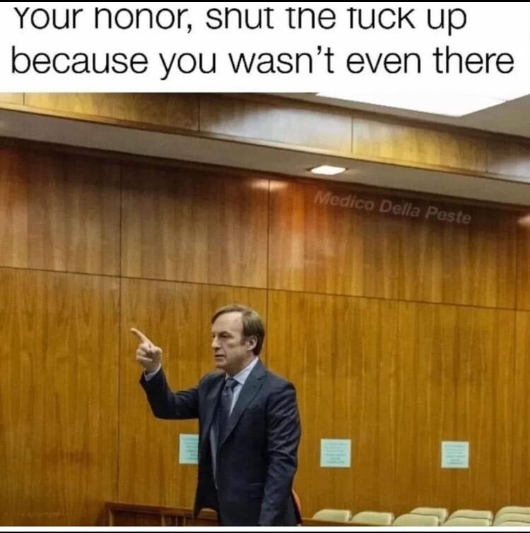 Your honor shut the Tuck up because you wasnt even there