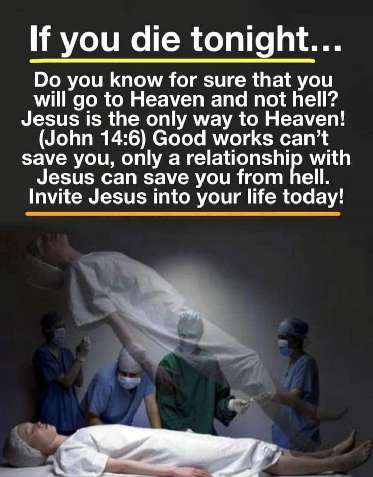 If you die tonight... Do you know for sure that you will go to Heaven and not hell? Jesus is the only way to Heaven! (John 14:6) Good works can't save you, only a relationship with Jesus can save you from hell. Invite Jesus into your life today!