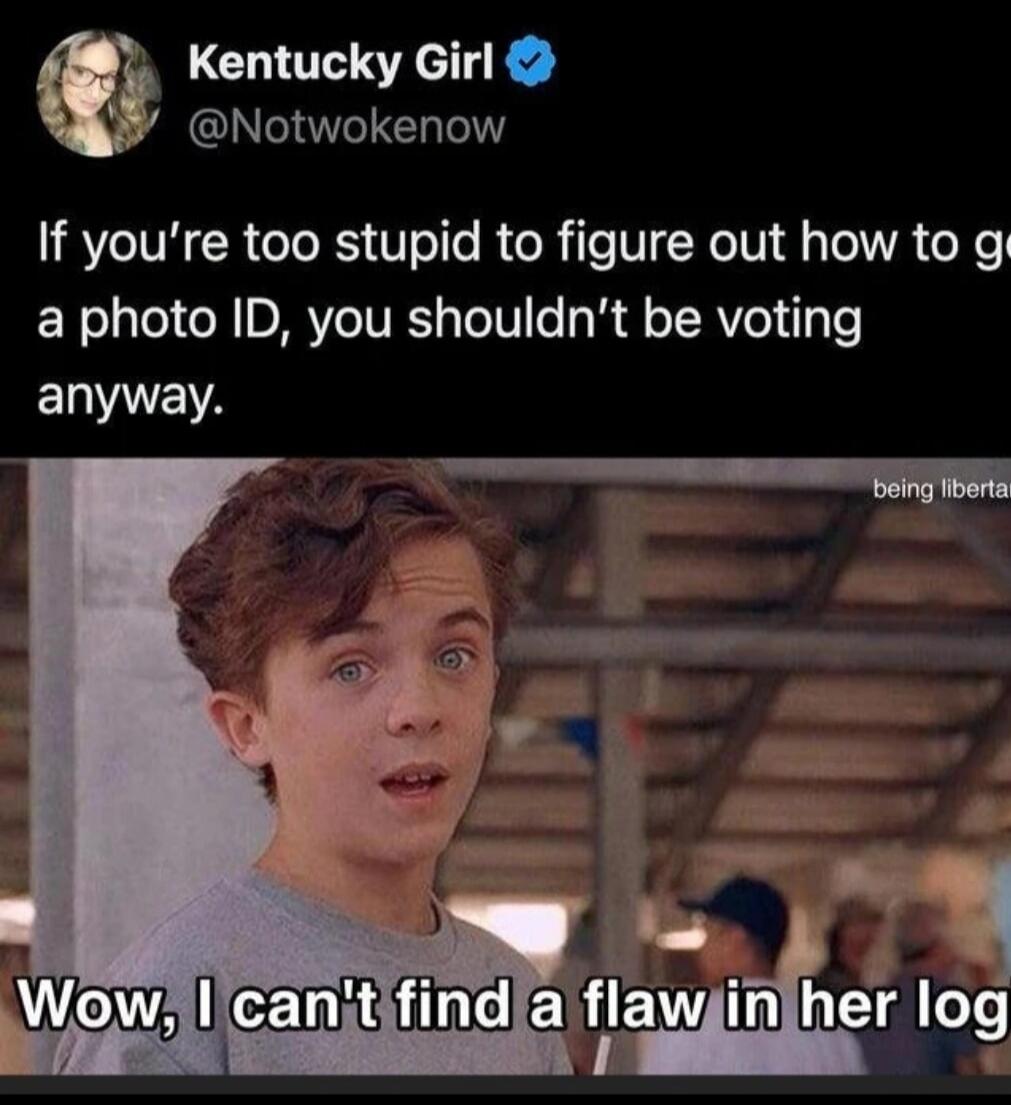 If you're too stupid to figure out how to get a photo ID, you shouldn't be voting anyway. Wow, I can't find a flaw in her log