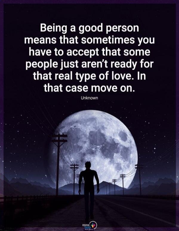 Being a good person means that sometimes you have to accept that some people just aren't ready for that real type of love. In that case move on. Unknown