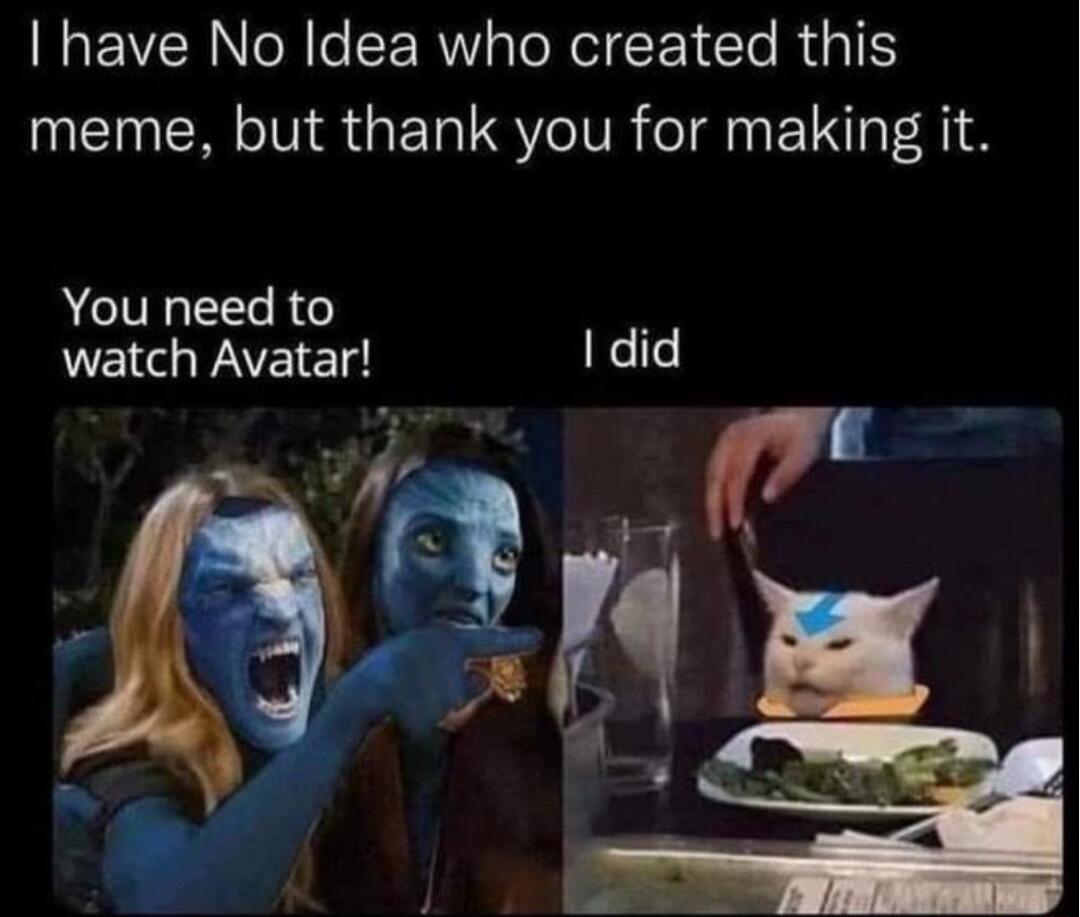 I have No Idea who created this meme but thank you for making it You need to watch Avatar I did