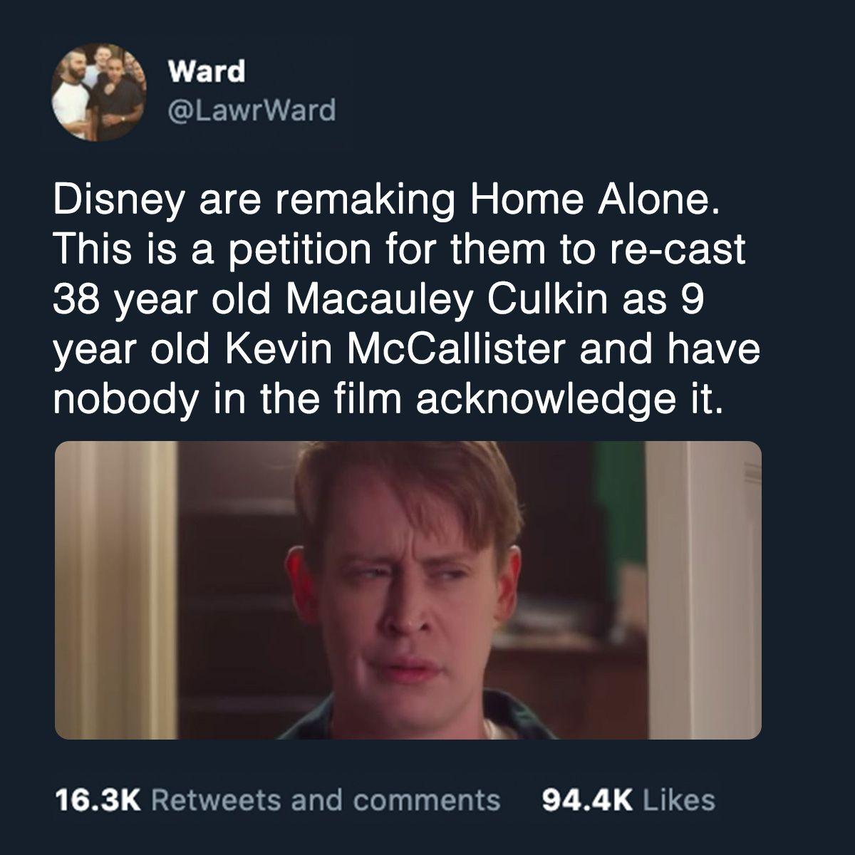 VETL LawrWard Disney are remaking Home Alone This is a petition for them to re cast CISRVLCY l o MY T YA O1U 1o T YE1ge o WGV WY o1 OF T I15 T RTaTo Mg P AYE gleleTeloVATe R al NillaaI Telg o Te s W 8 163K Retweets and comments 944K Likes