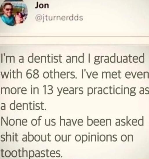 Jon jturnerdds Im a dentist and graduated with 68 others Ive met even more in 13 years practicing as a dentist None of us have been asked shit about our opinions on toothpastes