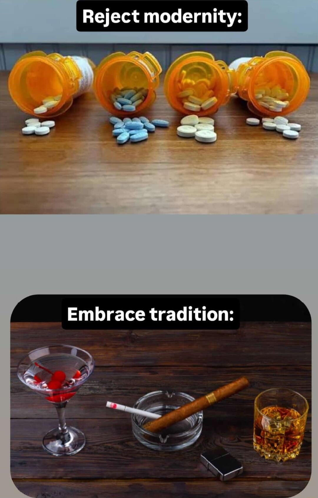 Reject modernity:  
[image shows orange pill bottles spilled pills on a table]  
Embrace tradition:  
[image shows a cocktail glass with red cherries, a cigarette in an ashtray, a lighter, and a whiskey glass on a wooden table]