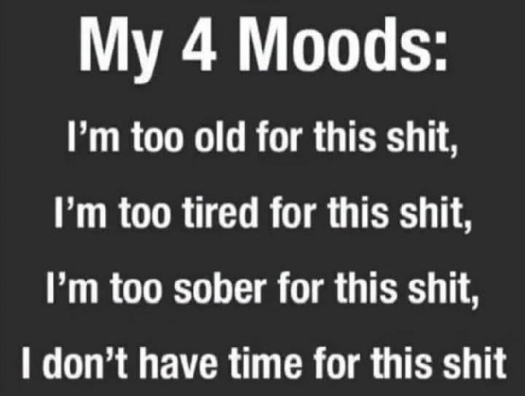 My 4 Moods: I'm too old for this shit, I'm too tired for this shit, I'm too sober for this shit, I don't have time for this shit