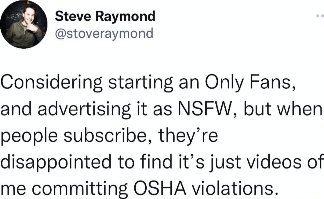 Steve Raymond stoveraymond Considering starting an Only Fans and advertising it as NSFW but when people subscribe theyre disappointed to find its just videos of me committing OSHA violations