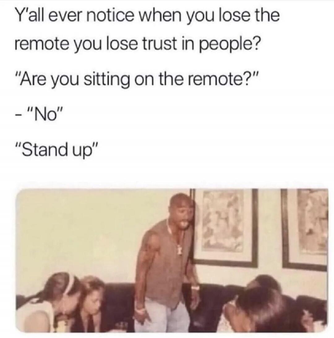 Y'all ever notice when you lose the remote you lose trust in people? 