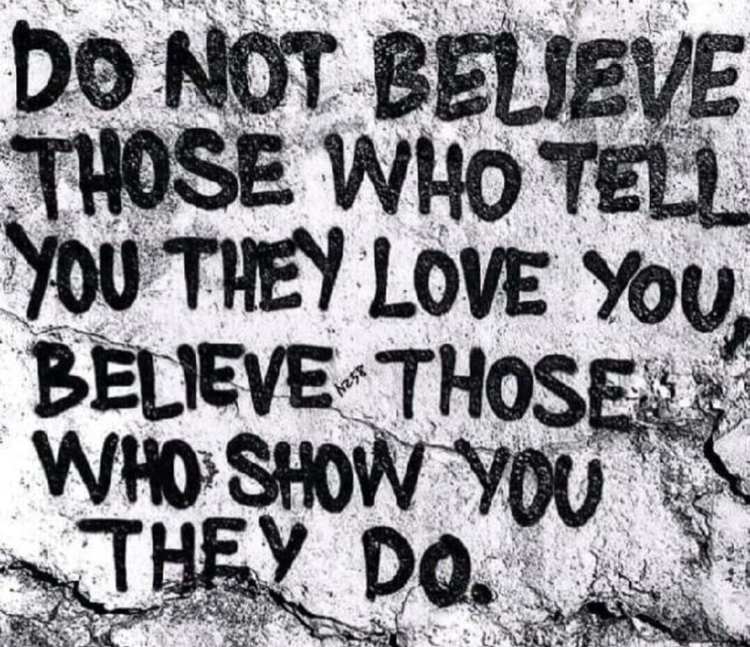 DO NOT BELIEVE THOSE WHO TELL YOU THEY LOVE YOU. BELIEVE THOSE WHO SHOW YOU THEY DO.