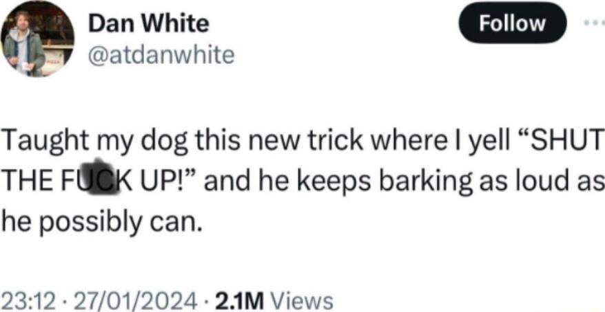 Dan White atdanwhite Taught my dog this new trick where yell SHUT THE F UP and he keeps barking as loud as he possibly can 2312 27012024 24AM Views