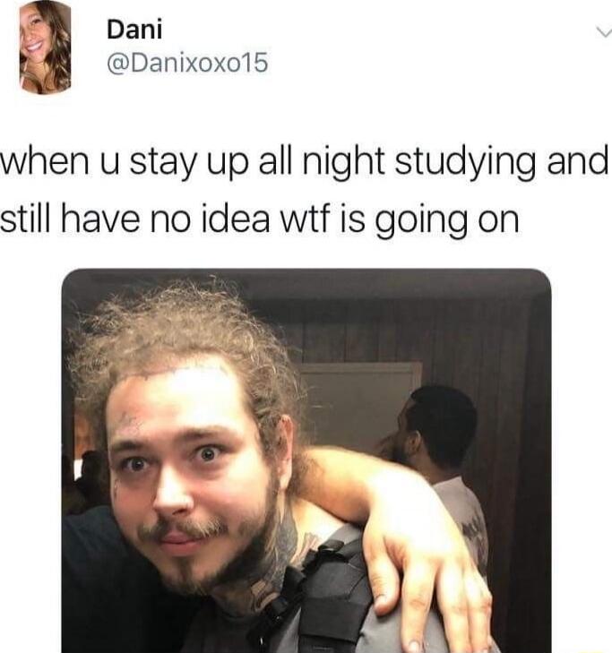 when u stay up all night studying and still have no idea wtf is going on