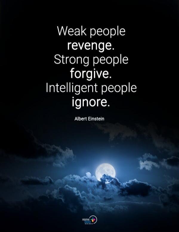 Weak people
revenge.
Strong people
forgive.
Intelligent people
ignore.

Albert Einstein