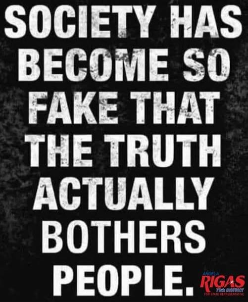 SOCIETY HAS BECOME SO FAKE THAT THE TRUTH ACTUALLY BOTHERS PEOPLE. ANGELA RIGAS 79TH DISTRICT FOR STATE REPRESENTATIVE.