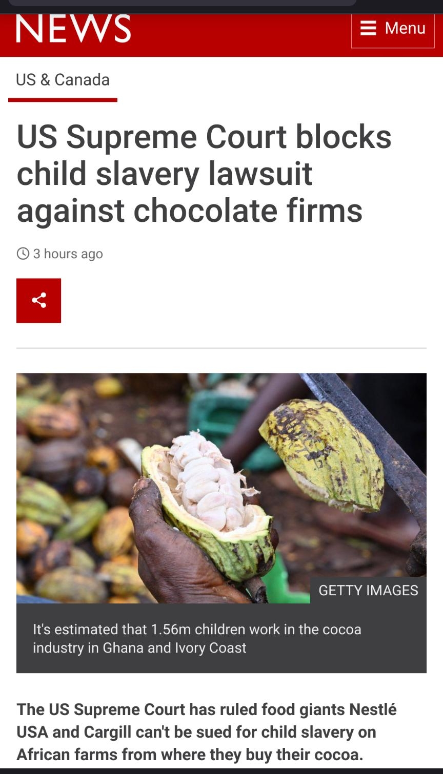 US Canada US Supreme Court blocks child slavery lawsuit against chocolate firms 3 hours ago GETTY IMAGES Its estimated that 156m children work in the cocoa industry in Ghana and Ivory Coast The US Supreme Court has ruled food giants Nestl USA and Cargill cant be sued for child slavery on African farms from where they buy their cocoa