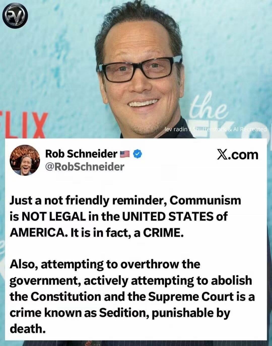 Rob Schneider @RobSchneider X.com Just a not friendly reminder, Communism is NOT LEGAL in the UNITED STATES of AMERICA. It is in fact, a CRIME. Also, attempting to overthrow the government, actively attempting to abolish the Constitution and the Supreme Court is a crime known as Sedition, punishable by death.