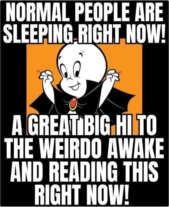 NORMAL PEOPLE ARE SLEEPINGRIGHT NOW o A GREATABIGHIITO THE WEIRDO AWAKE AND READING THIS RIGHT NOW