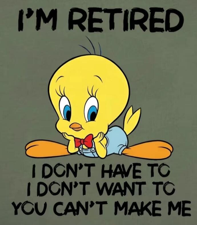 I'M RETIRED I DON'T HAVE TO I DON'T WANT TO YOU CAN'T MAKE ME