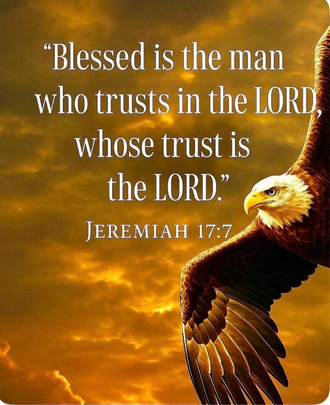 Blessed is the man who trusts in the LORD, whose trust is the LORD. JEREMIAH 17:7