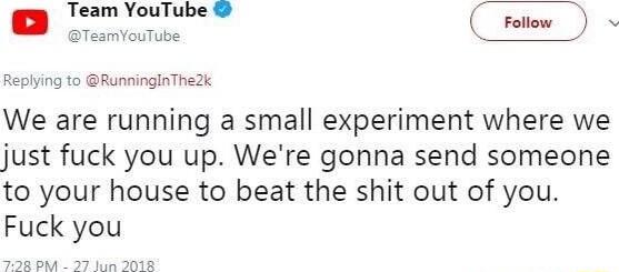Wt b4 TeamvouTube Replying to RunninginThek We are running a small experiment where we just fuck you up Were gonna send someone to your house to beat the shit out of you Fuck you
