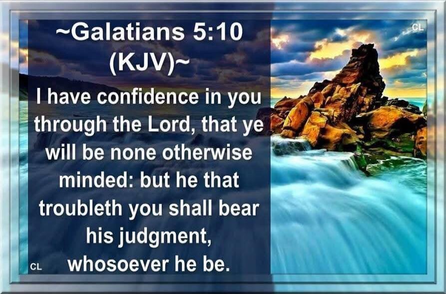 ~Galatians 5:10 (KJV)~ I have confidence in you through the Lord, that ye will be none otherwise minded: but he that troubleth you shall bear his judgment, whosoever he be.
