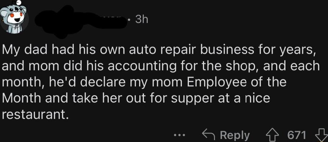 My dad had his own auto repair business for years and mom did his accounting for the shop and each month hed declare my mom Employee of the Month and take her out for supper at a nice restaurant Reply 671 J