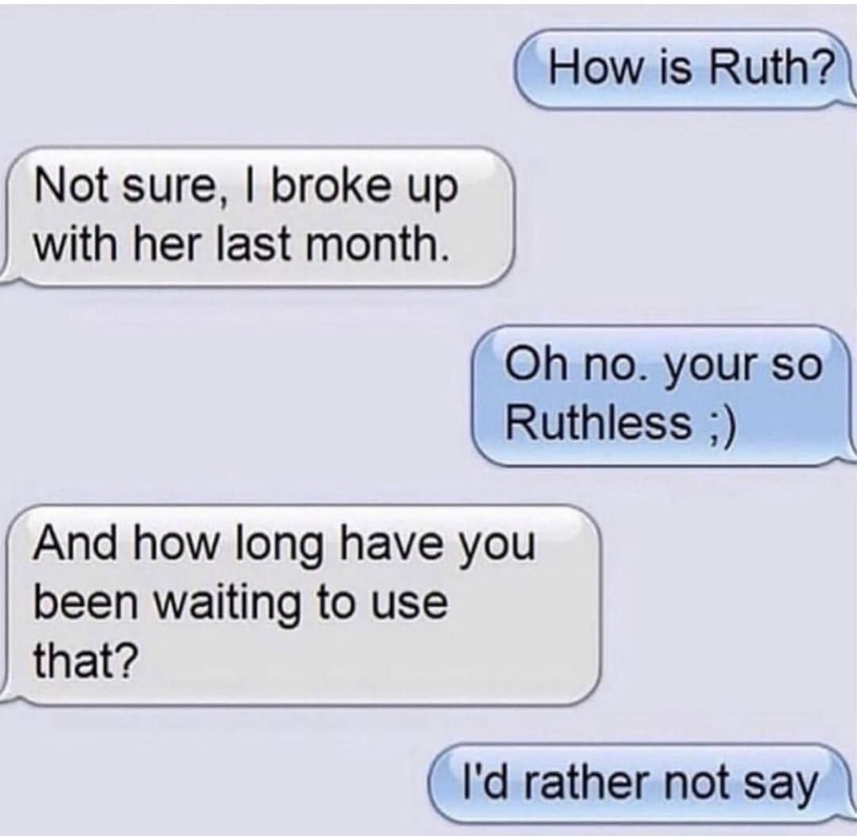 How is Ruth Not sure broke up with her last month Oh no your so Ruthless And how long have you been waiting to use that Id rather not say