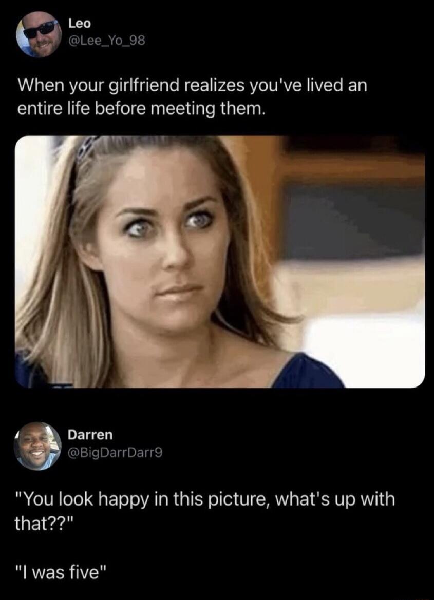 Leo @Lee_Yo_98 When your girlfriend realizes you've lived an entire life before meeting them. Darren @BigDarrDarr9 