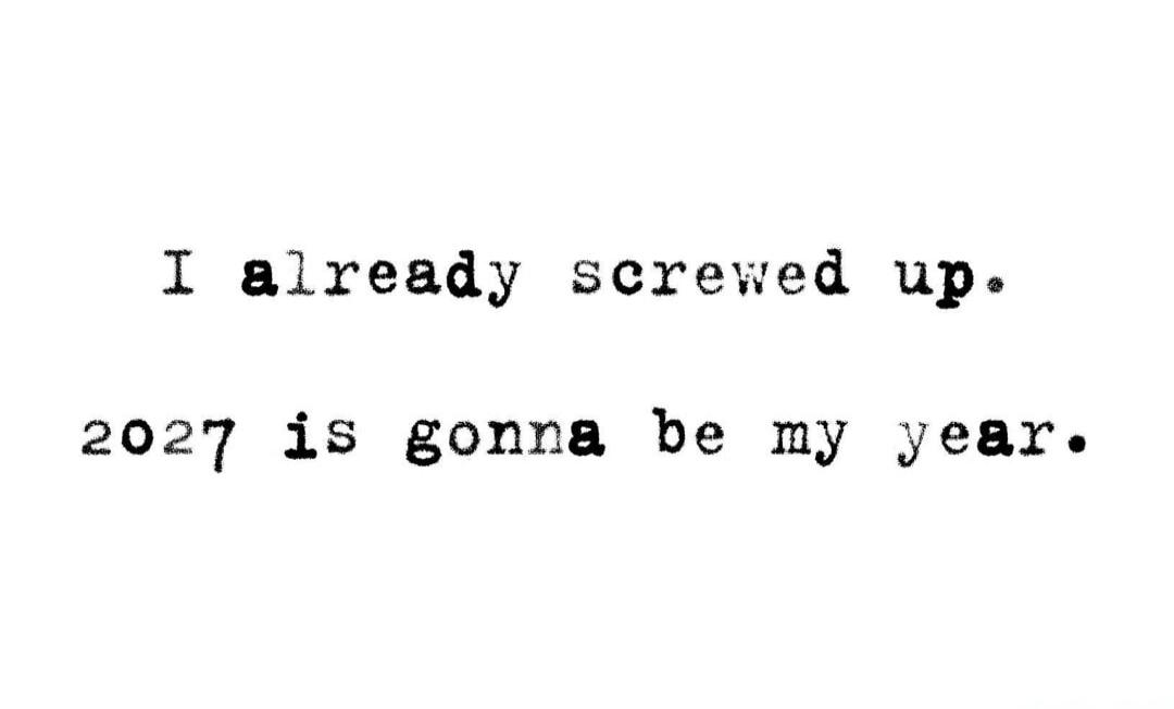 I already screwed up. 2027 is gonna be my year.