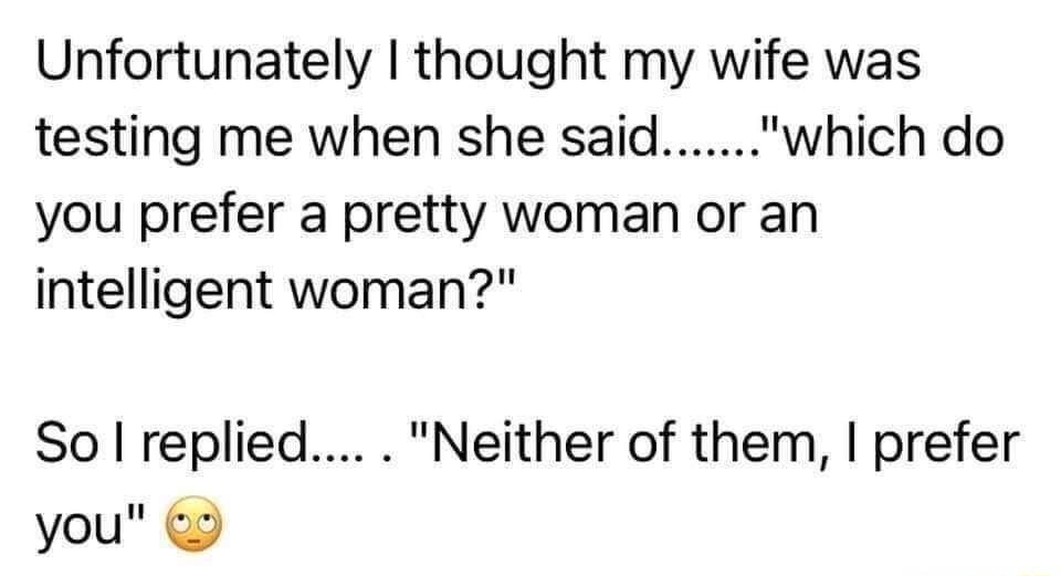 Unfortunately thought my wife was testing me when she saidwhich do you prefer a pretty woman or an intelligent woman So replied Neither of them prefer you
