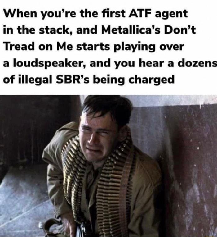 When youre the first ATF agent in the stack and Metallicas Dont Tread on Me starts playing over a loudspeaker and you hear a dozens of illegal SBRs being charged