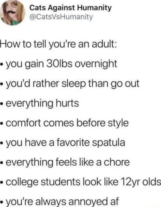 Cats Against Humanity CatsVsHumanity How to tell youre an adult you gain 30lbs overnight youd rather sleep than go out everything hurts comfort comes before style you have a favorite spatula everything feels like a chore college students look like 12yr olds youre always annoyed af