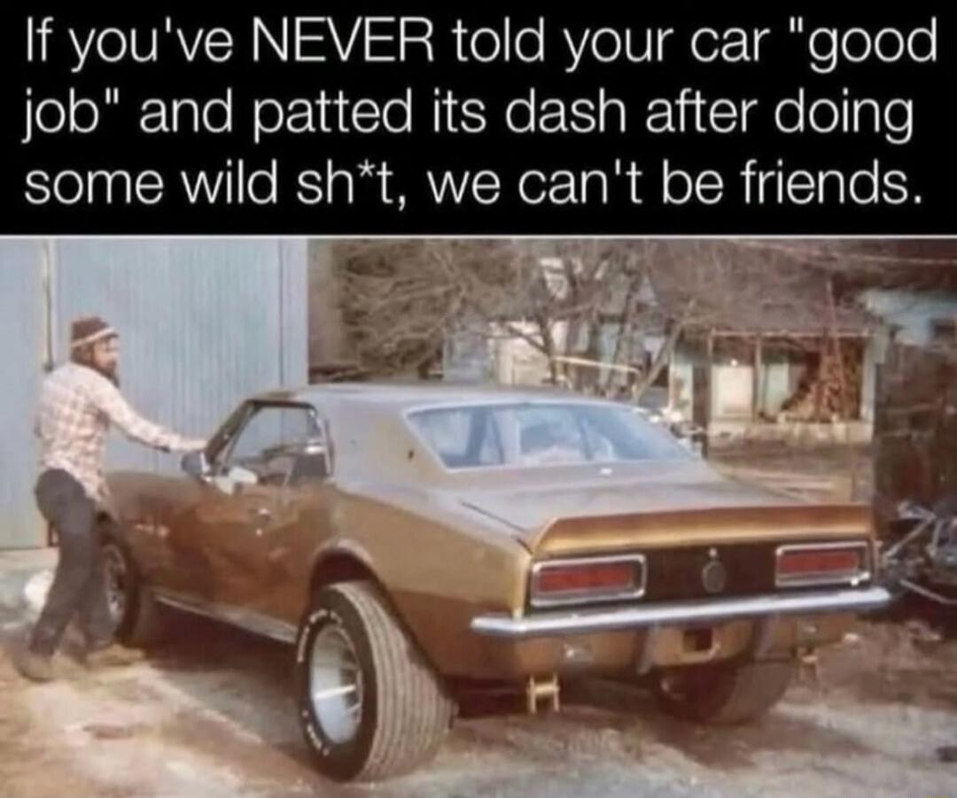 If you've NEVER told your car 'good job' and patted its dash after doing some wild sh*t, we can't be friends.