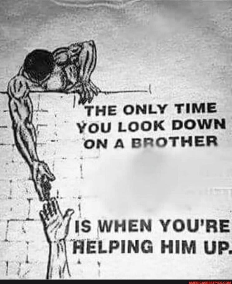 THE ONLY TIME YOU LOOK DOWN ON A BROTHER IS WHEN YOU'RE HELPING HIM UP.