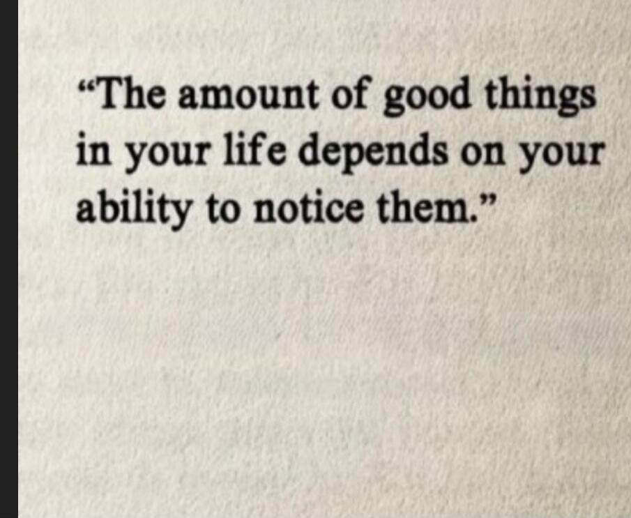The amount of good things in your life depends on your ability to notice them.