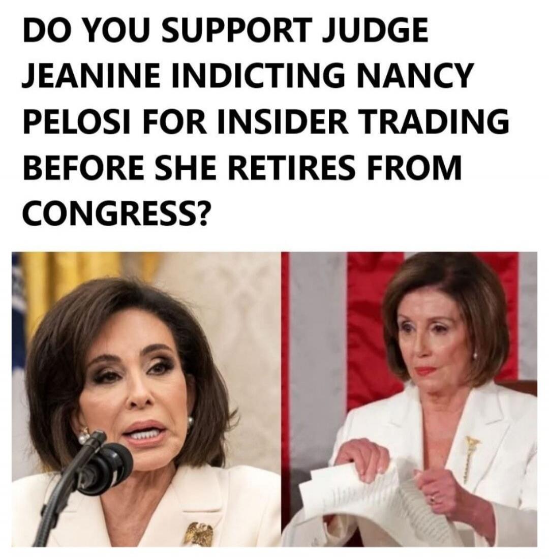 DO YOU SUPPORT JUDGE JEANINE INDICTING NANCY PELOSI FOR INSIDER TRADING BEFORE SHE RETIRES FROM CONGRESS?