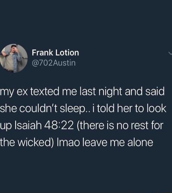 my ex texted me last night and said she couldn't sleep.. i told her to look up Isaiah 48:22 (there is no rest for the wicked) lmao leave me alone