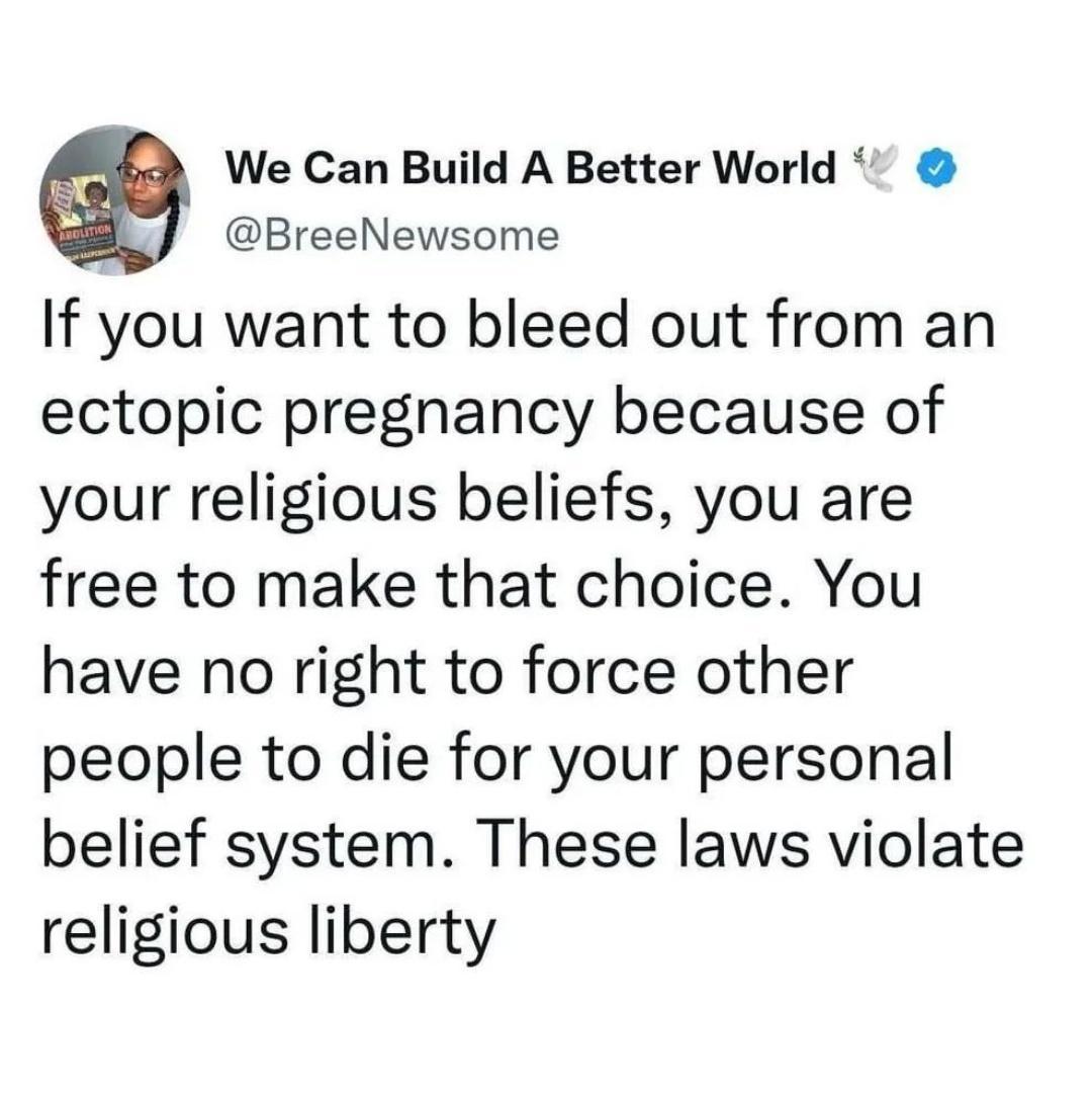We Can Build A Better World BreeNewsome If you want to bleed out from an ectopic pregnancy because of your religious beliefs you are free to make that choice You have no right to force other people to die for your personal belief system These laws violate religious liberty