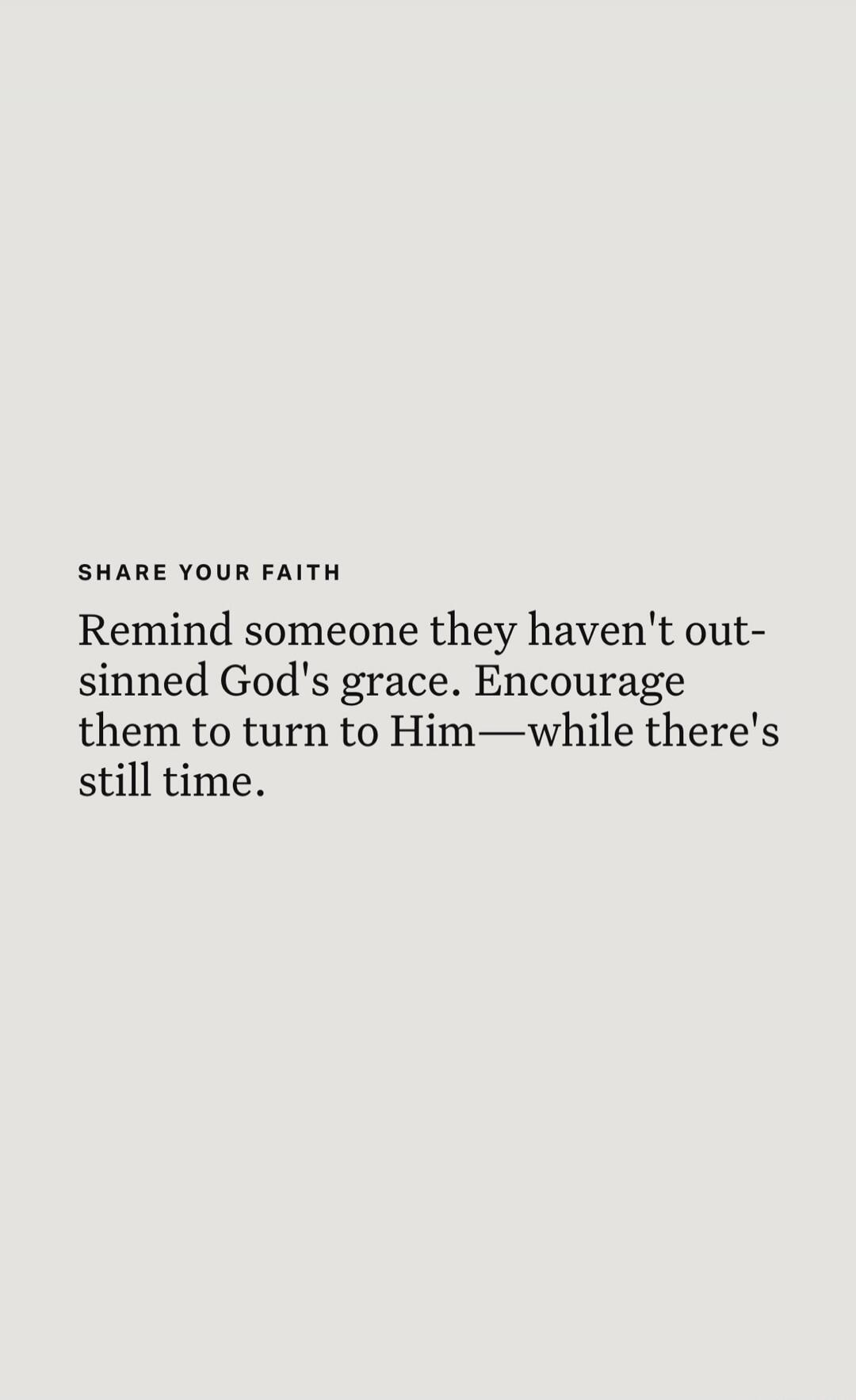 SHARE YOUR FAITH
Remind someone they haven't out-sinned God's grace. Encourage them to turn to Him—while there's still time.