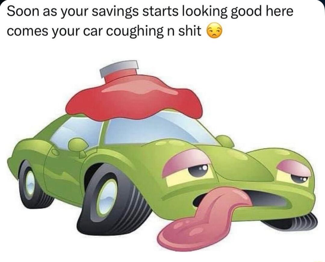 ol Soon as your savings starts looking good here comes your car coughing n shit 9