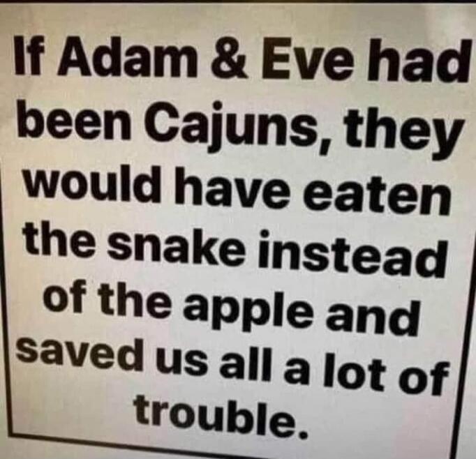 If Adam & Eve had been Cajuns, they would have eaten the snake instead of the apple and saved us all a lot of trouble.