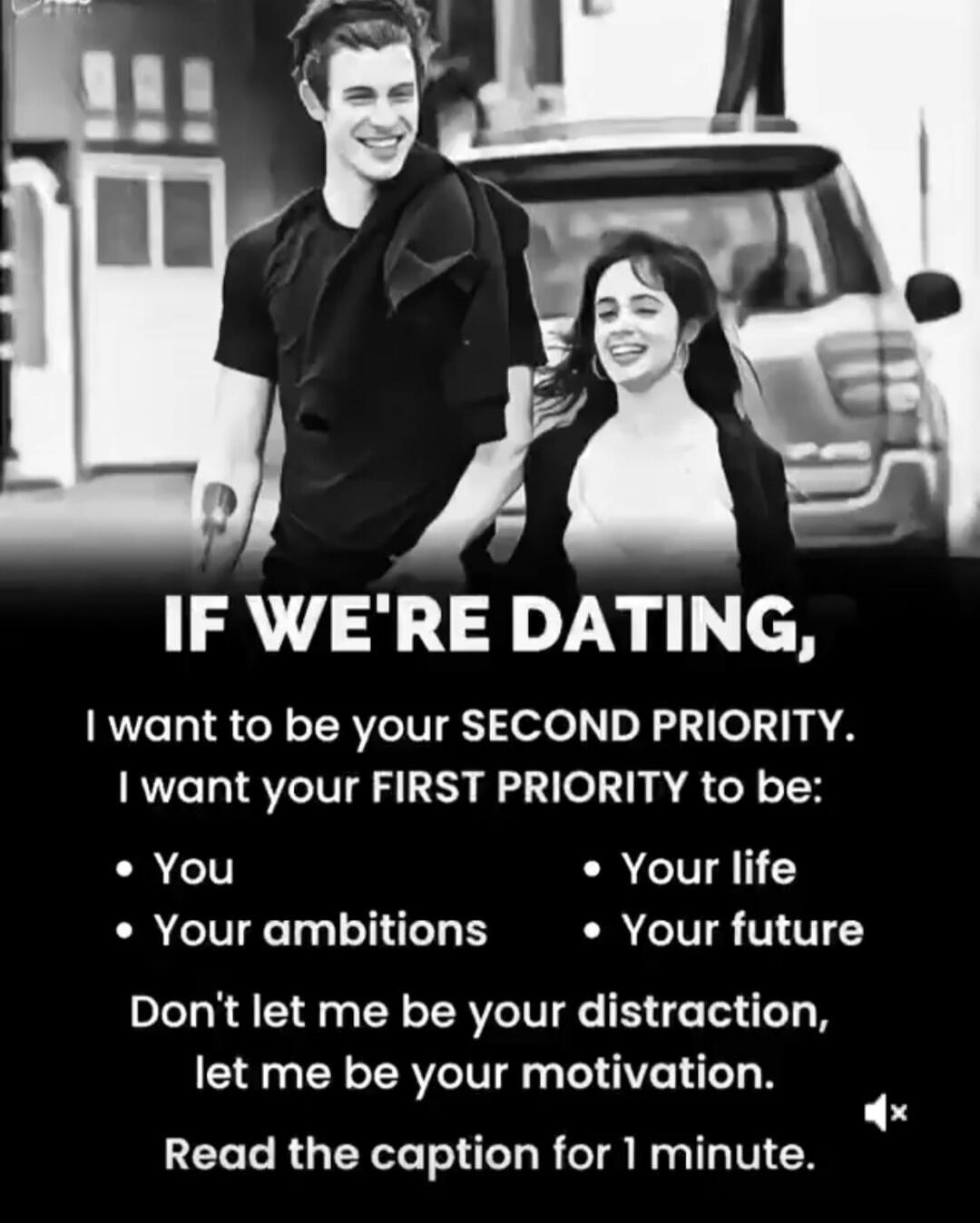IF WE'RE DATING, I want to be your SECOND PRIORITY. I want your FIRST PRIORITY to be: You, Your life, Your ambitions, Your future. Don't let me be your distraction, let me be your motivation. Read the caption for 1 minute.