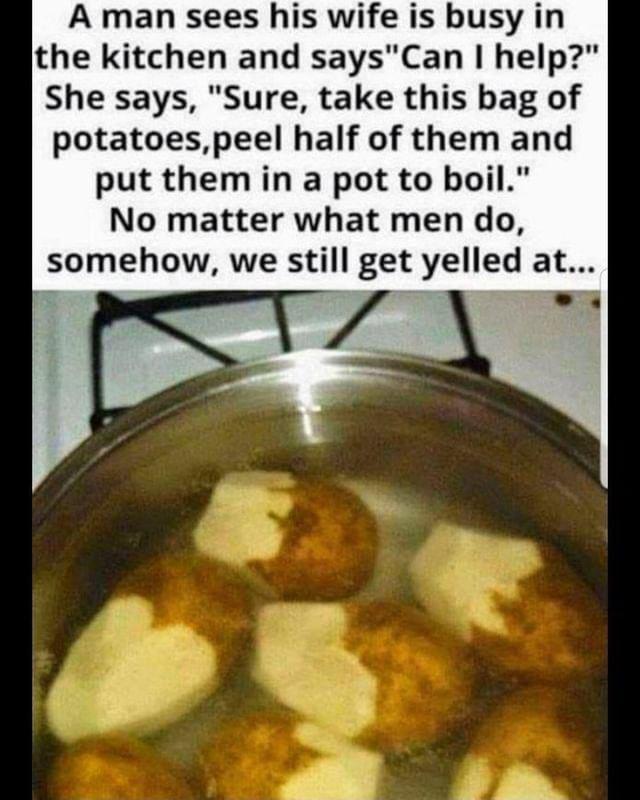 A man sees his wife is busy in the kitchen and saysCan help She says Sure take this bag of potatoespeel half of them and put them in a pot to boil No matter what men do somehow we still get yelled at