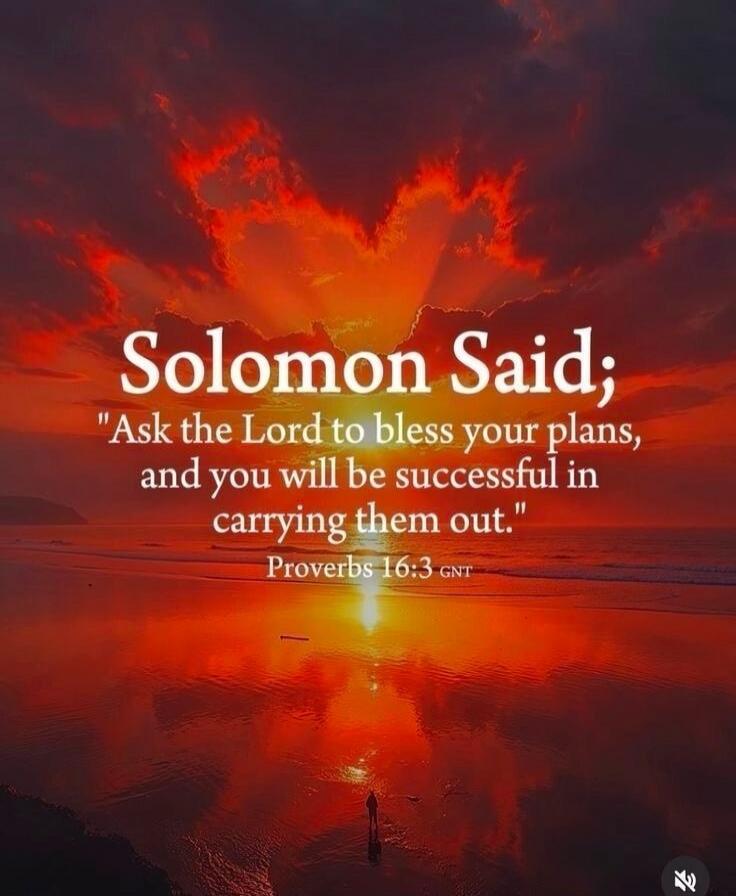 Solomon Said; 'Ask the Lord to bless your plans, and you will be successful in carrying them out.' Proverbs 16:3 gNT
