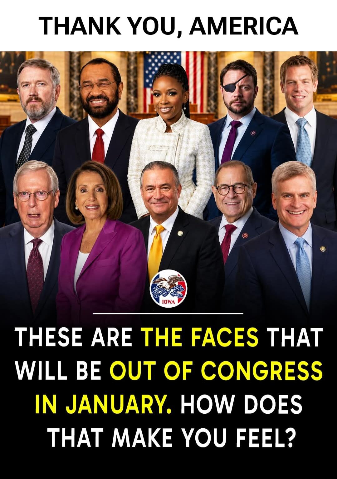 THANK YOU, AMERICA THESE ARE THE FACES THAT WILL BE OUT OF CONGRESS IN JANUARY. HOW DOES THAT MAKE YOU FEEL?