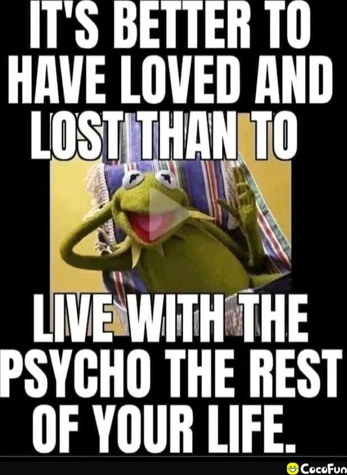 IT'S BETTER TO HAVE LOVED AND LOST THAN TO LIVE WITH THE PSYCHO THE REST OF YOUR LIFE