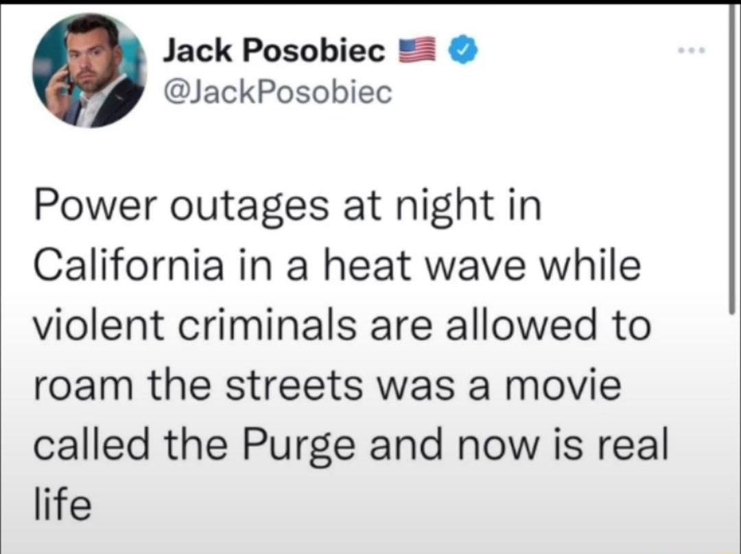 Jack Posobiec JackPosobiec Power outages at night in California in a heat wave while violent criminals are allowed to roam the streets was a movie called the Purge and now is real life