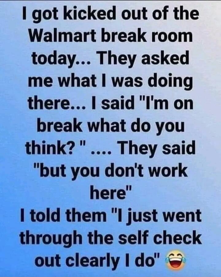 I got kicked out of the Walmart break room today... They asked me what I was doing there... I said 